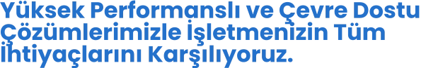 Yüksek Performanslı ve Çevre Dostu  Çözümlerimizle İşletmenizin Tüm İhtiyaçlarını Karşılıyoruz.